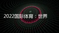 2022國際體育：世界杯事件與全球影響
