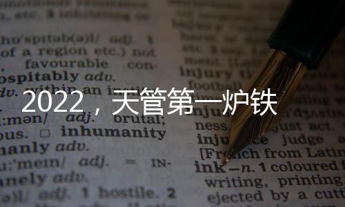 2022，天管第一爐鐵水噴薄而出！