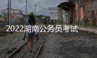 2022湖南公務員考試官網入口（2021年湖南公務員考試報名入口）