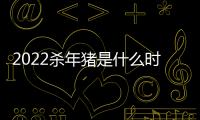 2022殺年豬是什么時候是幾月幾日？2022殺年豬有什么忌諱？