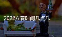 2022立春時間幾點幾分幾秒鐘（2022立春時間幾點幾分幾秒）