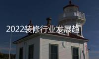 2022裝修行業發展趨勢及市場現狀分析