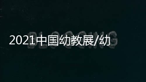 2021中國幼教展/幼兒園用品展