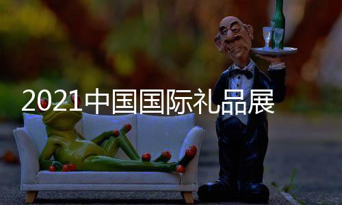 2021中國國際禮品展覽會