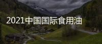 2021中國(guó)國(guó)際食用油展