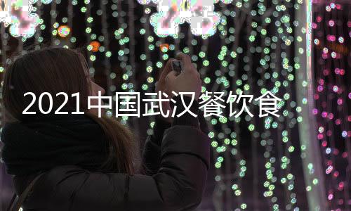 2021中國武漢餐飲食材展