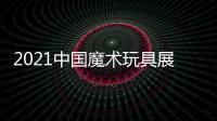 2021中國魔術玩具展