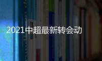 2021中超最新轉(zhuǎn)會(huì)動(dòng)態(tài)，2021中超最新轉(zhuǎn)會(huì)消息