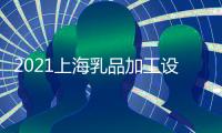 2021上海乳品加工設備展 2021上海食品包裝展