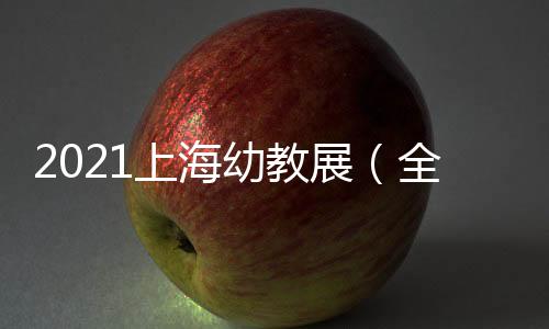 2021上海幼教展（全球托幼大會）