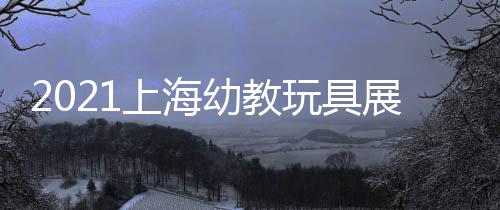 2021上海幼教玩具展會