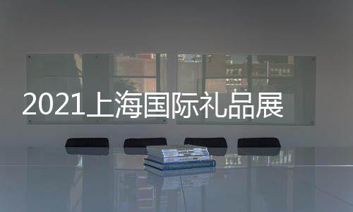 2021上海國際禮品展覽會