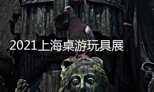 2021上海桌游玩具展/禮品賀卡展