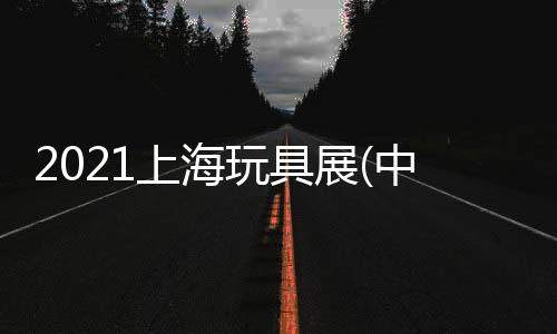 2021上海玩具展(中國展會)