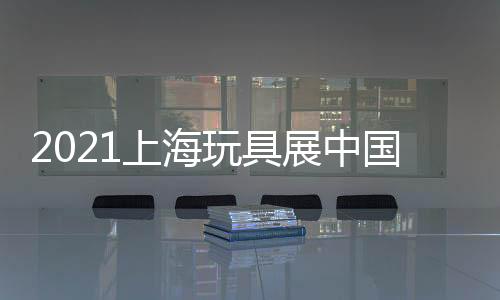 2021上海玩具展中國早教玩具展