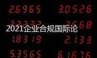 2021企業(yè)合規(guī)國際論壇(關(guān)于2021企業(yè)合規(guī)國際論壇簡述)