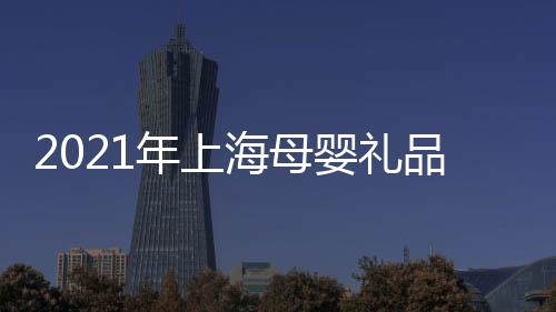 2021年上海母嬰禮品展覽會