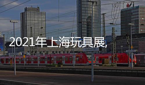 2021年上海玩具展,CTE塑膠玩具