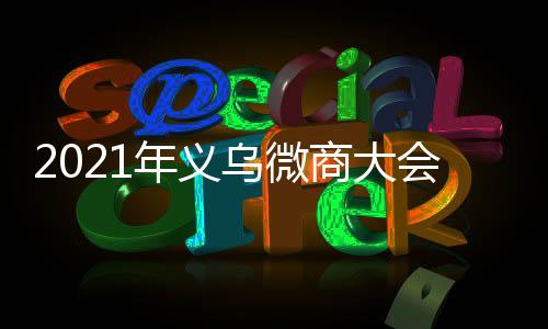 2021年義烏微商大會/中國微商大會