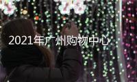 2021年廣州購物中心發展正向復蘇，這四個趨勢不容忽視