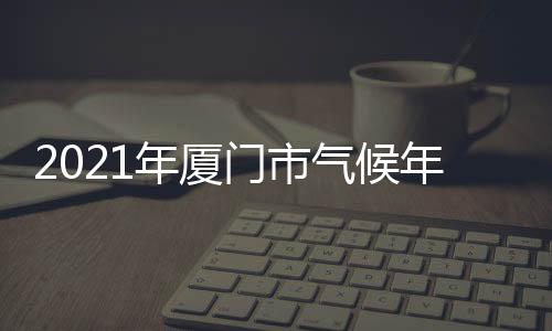 2021年廈門(mén)市氣候年報(bào)(關(guān)于2021年廈門(mén)市氣候年報(bào)簡(jiǎn)述)