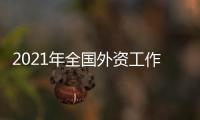 2021年全國外資工作電視電話會議(關于2021年全國外資工作電視電話會議簡述)