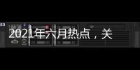 2021年六月熱點，關于2022六月熱點事件作文素材詳細情況