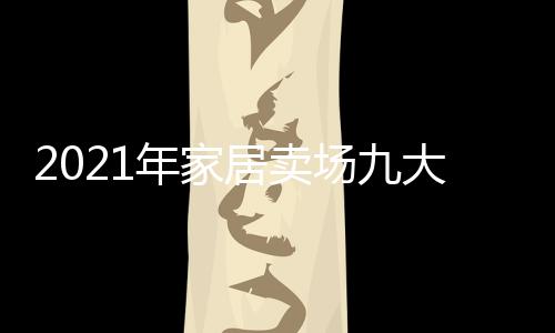 2021年家居賣場九大重點動作及熱門現象！