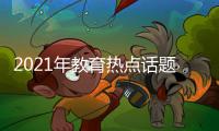 2021年教育熱點話題包括2022年教育熱點事件解析的具體內容