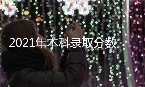 2021年本科錄取分數線是多少全國（2021年的本科錄取分數線是多少）