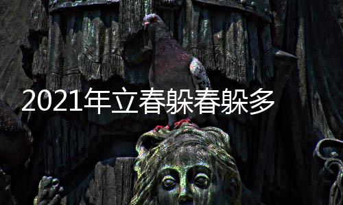 2021年立春躲春躲多長時(shí)間 躲春躲幾個(gè)小時(shí)