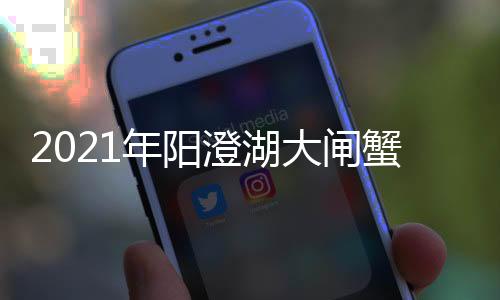 2021年陽澄湖大閘蟹結(jié)束時間（2021陽澄湖大閘蟹什么時候開湖上市）