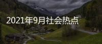 2021年9月社會熱點話題，關于9月社會熱點事件評析報告詳細情況