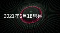 2021年6月18號是什么日子（6月18號是什么日子）