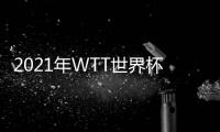 2021年WTT世界杯勝王藝迪，孫穎莎三連亞后終見冠軍！