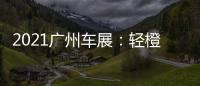 2021廣州車展：輕橙時代首款車型將亮相