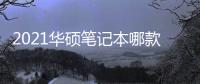 2021華碩筆記本哪款性價比最高？（華碩目前性價比最高的筆記本）