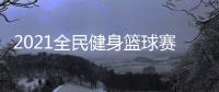 2021全民健身籃球賽(關(guān)于2021全民健身籃球賽簡述)