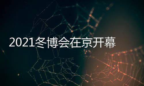 2021冬博會在京開幕 促進國際冰雪交流再升級