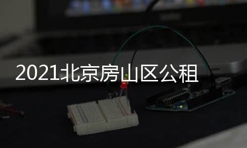 2021北京房山區公租房房源信息（租金+面積）
