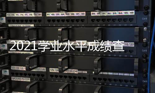 2021學業水平成績查詢入口官網，2021學業水平成績查詢入口