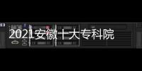 2021安徽十大專科院校，2023安徽十大專科院校排名