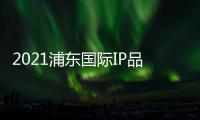 2021浦東國際IP品牌授權(quán)展