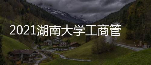 2021湖南大學工商管理學碩考研參考書、歷年分數線、備考經驗