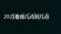 2021春晚幾點到幾點（2021春晚幾點開始）