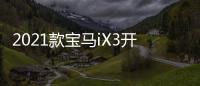 2021款寶馬iX3開啟預售 預計下半年交付