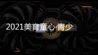 2021美育童心·青少年藝術嘉年華將在廈門星巢越中心拉開帷幕