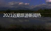 2021近期旅游新聞熱點事件和近日中國熱點旅游事件的詳細介紹