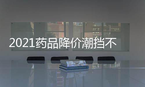 2021藥品降價潮擋不??！什么品種能夠納入帶量？