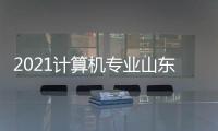 2021計算機專業(yè)山東大學排名？ 2021全球計算機專業(yè)排名